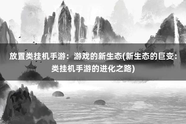 放置类挂机手游：游戏的新生态(新生态的巨变：类挂机手游的进化之路)