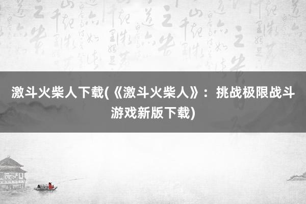 激斗火柴人下载(《激斗火柴人》：挑战极限战斗游戏新版下载)